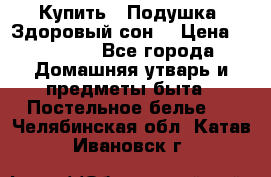  Купить : Подушка «Здоровый сон» › Цена ­ 22 190 - Все города Домашняя утварь и предметы быта » Постельное белье   . Челябинская обл.,Катав-Ивановск г.